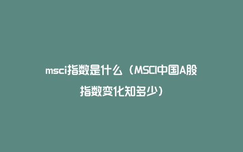 msci指数是什么（MSCI中国A股指数变化知多少）