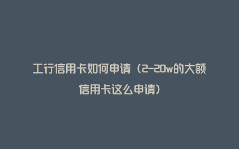 工行信用卡如何申请（2-20w的大额信用卡这么申请）