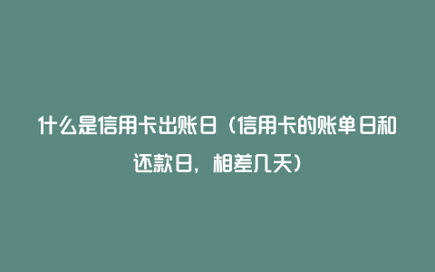 什么是信用卡出账日（信用卡的账单日和还款日，相差几天）