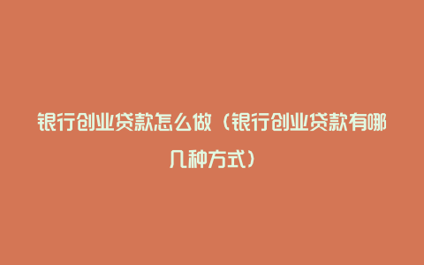 银行创业贷款怎么做（银行创业贷款有哪几种方式）