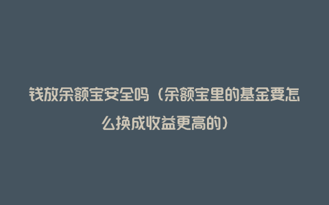 钱放余额宝安全吗（余额宝里的基金要怎么换成收益更高的）