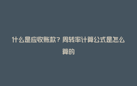 什么是应收账款？周转率计算公式是怎么算的