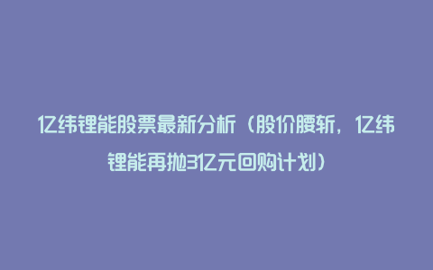 亿纬锂能股票最新分析（股价腰斩，亿纬锂能再抛3亿元回购计划）