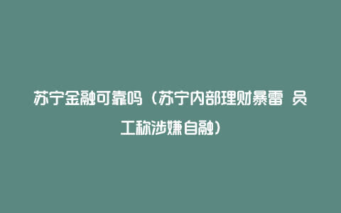 苏宁金融可靠吗（苏宁内部理财暴雷 员工称涉嫌自融）