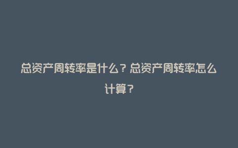 总资产周转率是什么？总资产周转率怎么计算？