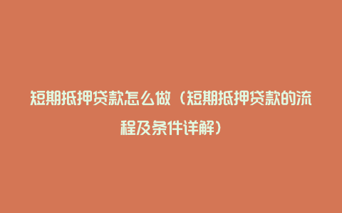 短期抵押贷款怎么做（短期抵押贷款的流程及条件详解）