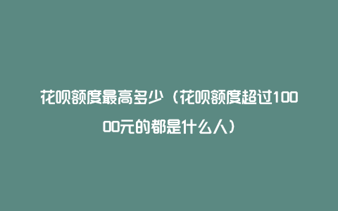 花呗额度最高多少（花呗额度超过10000元的都是什么人）