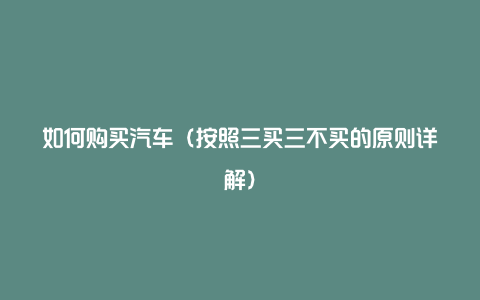 如何购买汽车（按照三买三不买的原则详解）