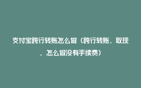 支付宝跨行转账怎么做（跨行转账、取现，怎么做没有手续费）