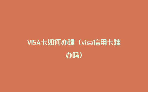 VISA卡如何办理（visa信用卡难办吗）