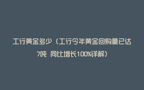 工行黄金多少（工行今年黄金回购量已达7吨 同比增长100%详解）