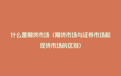 什么是期货市场（期货市场与证券市场和现货市场的区别）