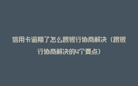 信用卡逾期了怎么跟银行协商解决（跟银行协商解决的4个要点）