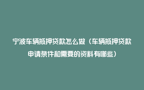 宁波车辆抵押贷款怎么做（车辆抵押贷款申请条件和需要的资料有哪些）