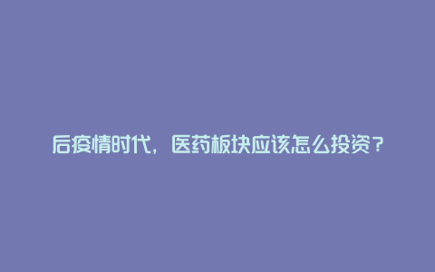 后疫情时代，医药板块应该怎么投资？