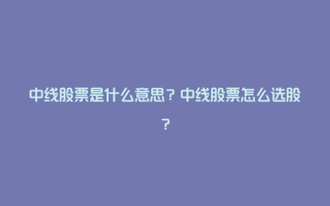 中线股票是什么意思？中线股票怎么选股？