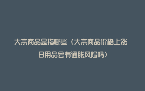 大宗商品是指哪些（大宗商品价格上涨 日用品会有通胀风险吗）