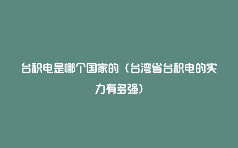 台积电是哪个国家的（台湾省台积电的实力有多强）