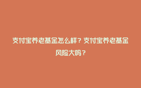 支付宝养老基金怎么样？支付宝养老基金风险大吗？