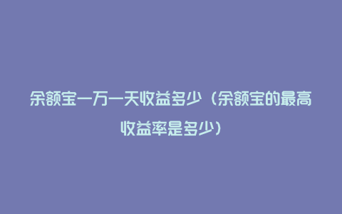 余额宝一万一天收益多少（余额宝的最高收益率是多少）