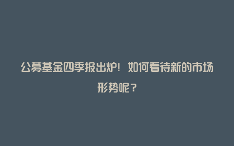 公募基金四季报出炉！如何看待新的市场形势呢？