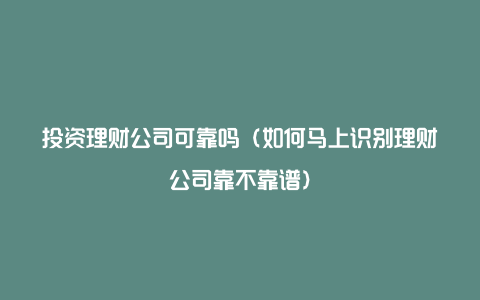 投资理财公司可靠吗（如何马上识别理财公司靠不靠谱）