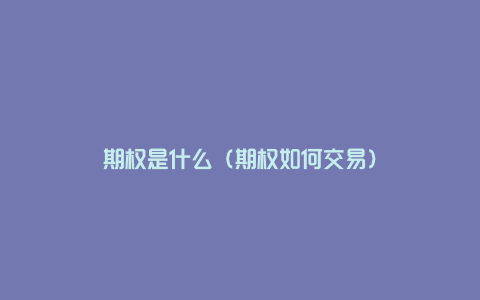 期权是什么（期权如何交易）