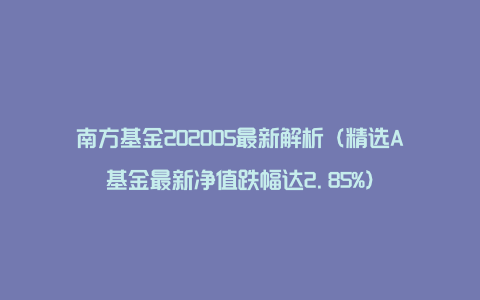 南方基金202005最新解析（精选A基金最新净值跌幅达2.85%）