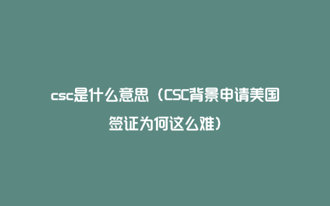 csc是什么意思（CSC背景申请美国签证为何这么难）