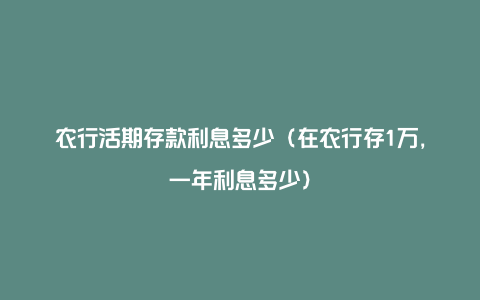 农行活期存款利息多少（在农行存1万，一年利息多少）