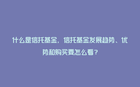 什么是信托基金，信托基金发展趋势、优势和购买要怎么看？