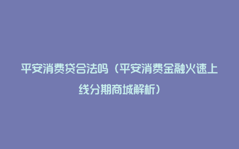 平安消费贷合法吗（平安消费金融火速上线分期商城解析）