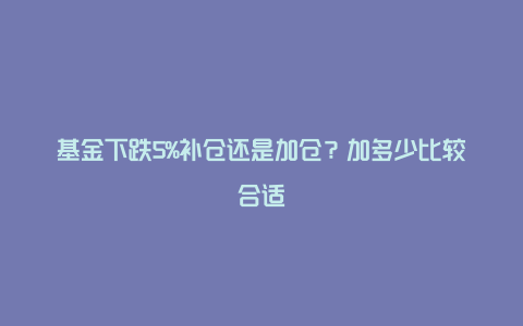 基金下跌5%补仓还是加仓？加多少比较合适