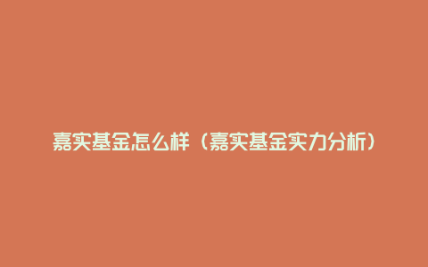 嘉实基金怎么样（嘉实基金实力分析）