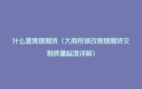 什么是焦煤期货（大商所修改焦煤期货交割质量标准详解）