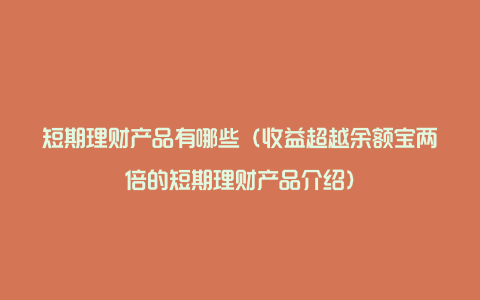 短期理财产品有哪些（收益超越余额宝两倍的短期理财产品介绍）