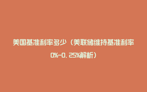 美国基准利率多少（美联储维持基准利率0%-0.25%解析）