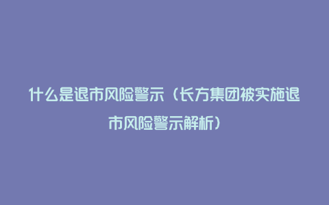 什么是退市风险警示（长方集团被实施退市风险警示解析）