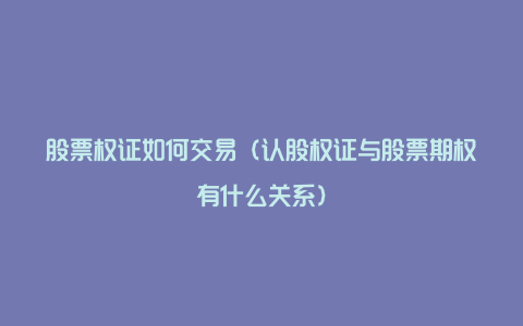 股票权证如何交易（认股权证与股票期权有什么关系）