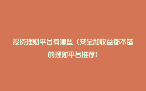 投资理财平台有哪些（安全和收益都不错的理财平台推荐）