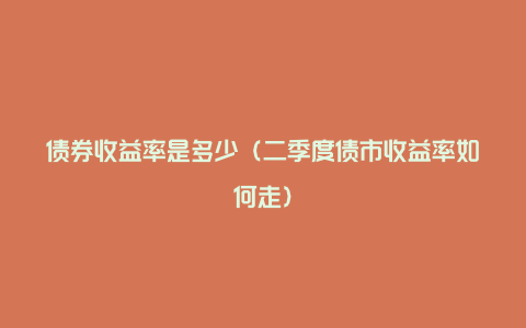 债券收益率是多少（二季度债市收益率如何走）