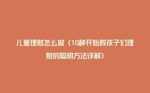 儿童理财怎么做（10种开始教孩子们理财的聪明方法详解）