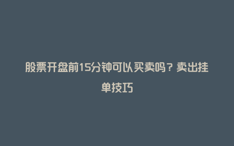 股票开盘前15分钟可以买卖吗？卖出挂单技巧