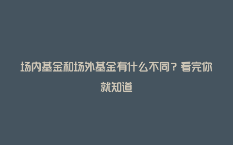 场内基金和场外基金有什么不同？看完你就知道