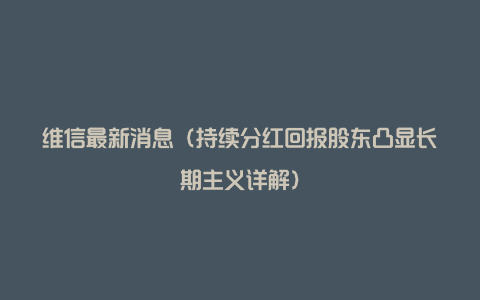 维信最新消息（持续分红回报股东凸显长期主义详解）