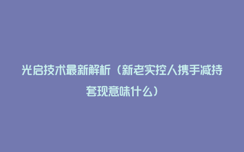 光启技术最新解析（新老实控人携手减持套现意味什么）