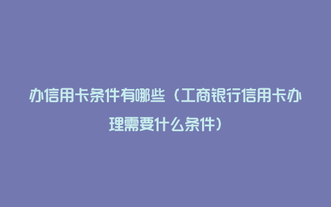 办信用卡条件有哪些（工商银行信用卡办理需要什么条件）