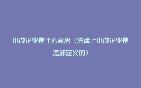 小微企业是什么意思（法律上小微企业是怎样定义的）