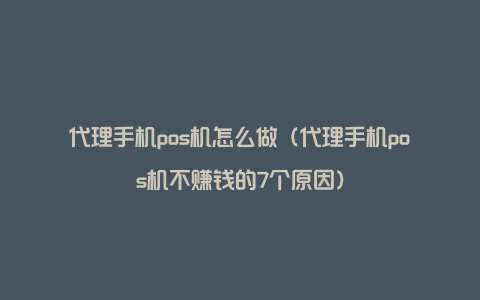 代理手机pos机怎么做（代理手机pos机不赚钱的7个原因）