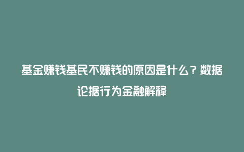 基金赚钱基民不赚钱的原因是什么？数据论据行为金融解释